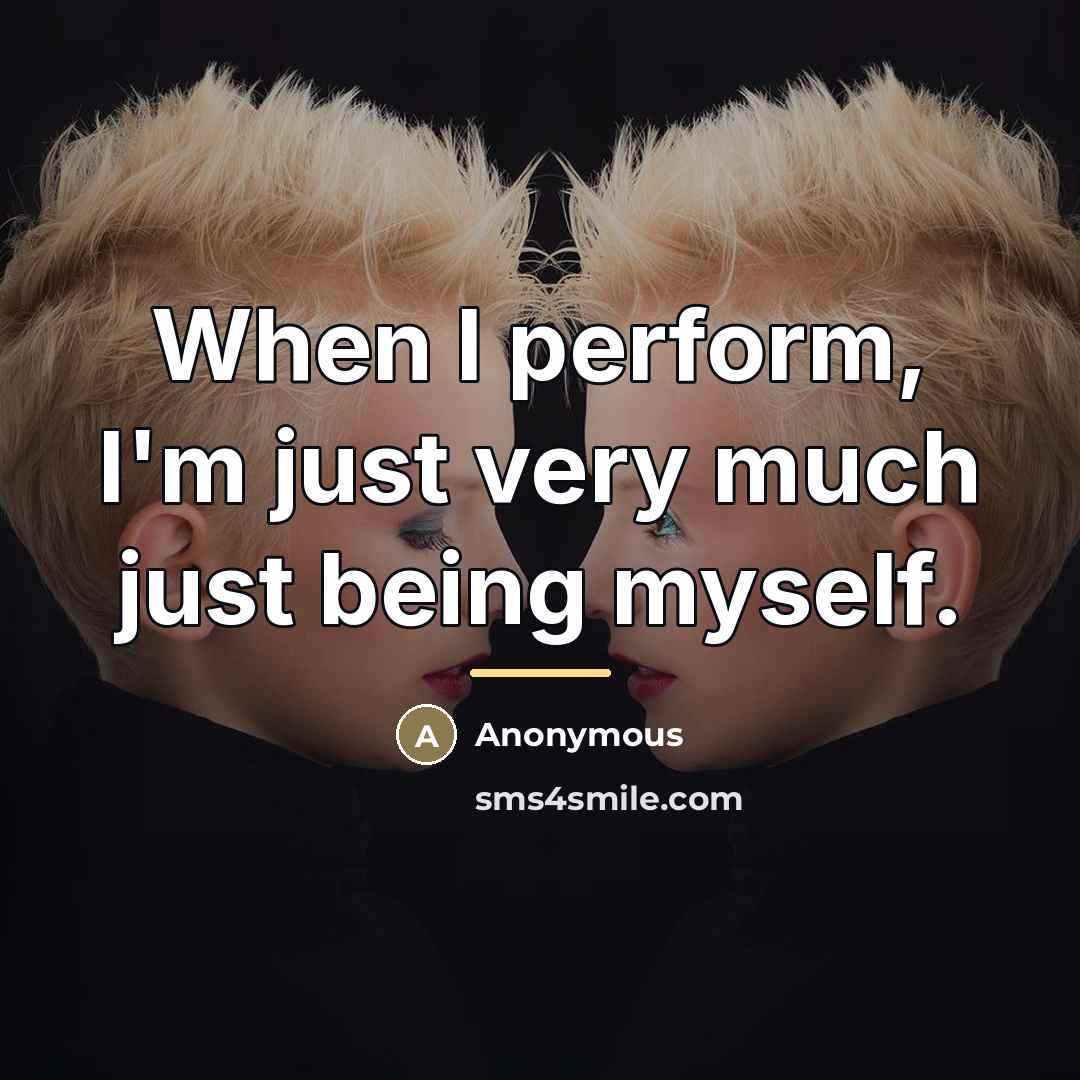 “When I perform, I'm just very much just being myself.…” quote by Anonymous