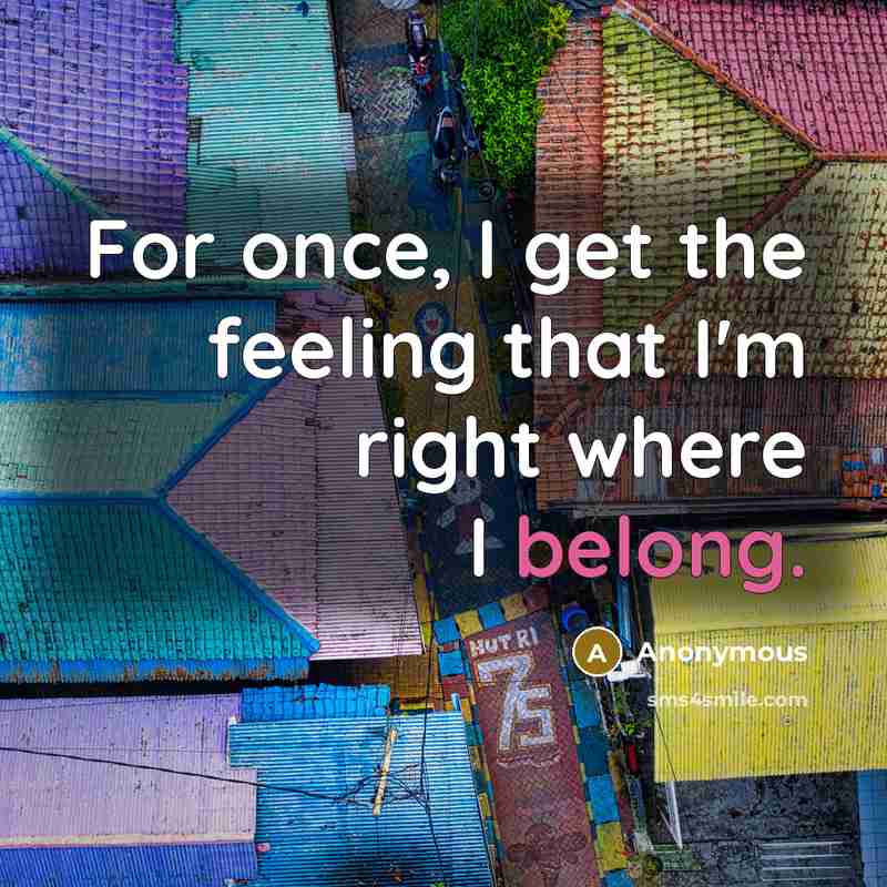 “For once, I get the feeling that I'm right where I belong.” quote by Anonymous