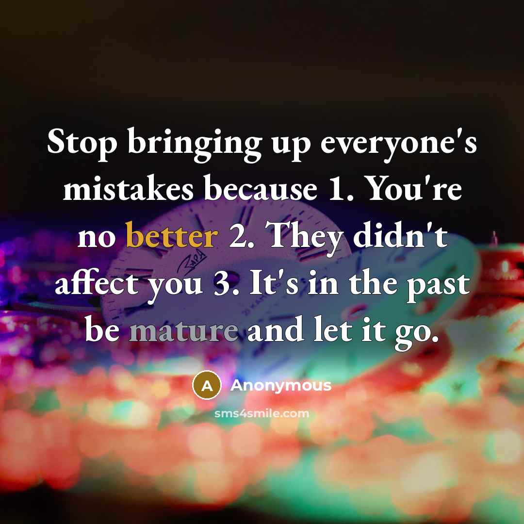 “Stop bringing up everyone's mistakes because 1. You're no better 2. They didn't affect you 3. It's in the past be mature and let it go.” quote by Anonymous