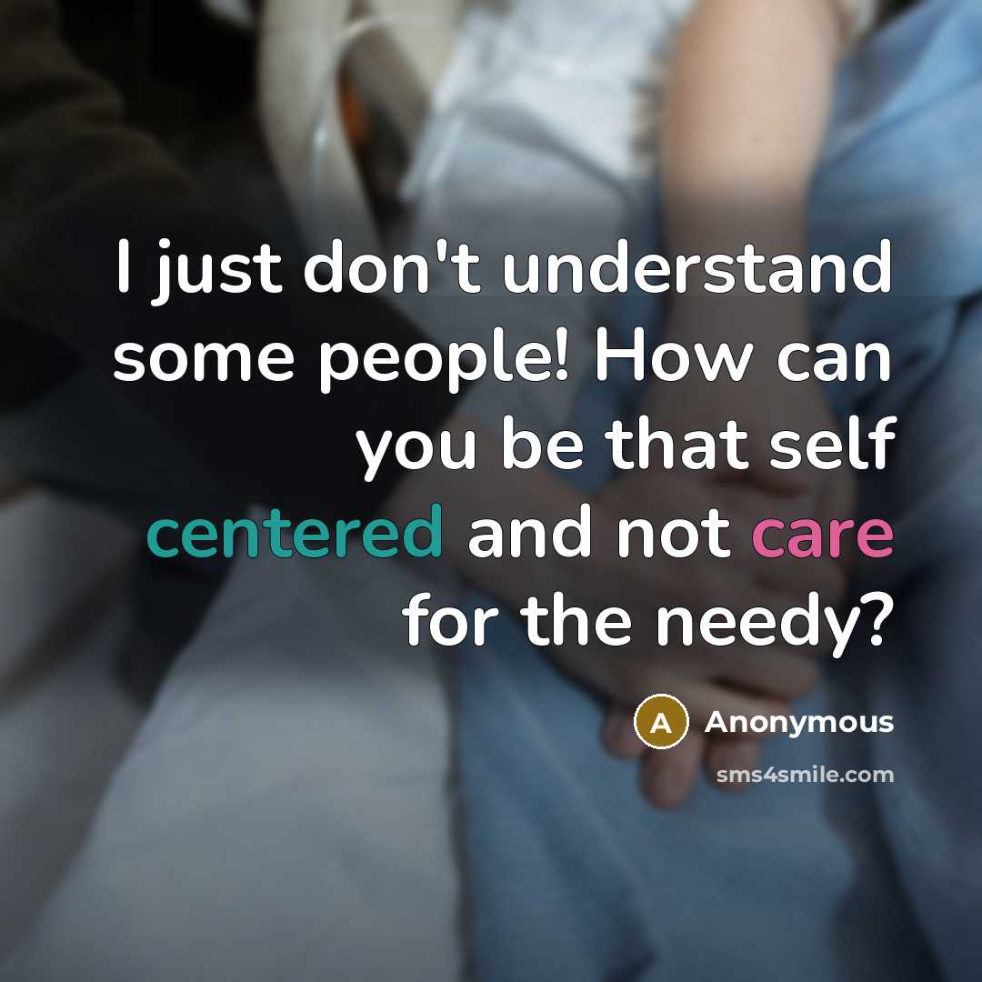 “I just don't understand some people! How can you be that self centered and not care for the needy?” quote by Anonymous