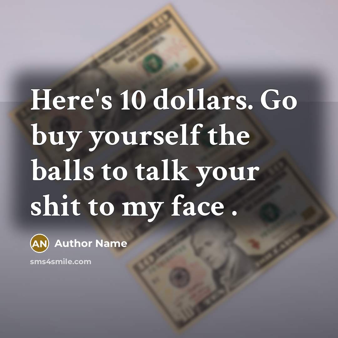 “Here's 10 dollars. Go buy yourself the balls to talk…” quote by Author Name