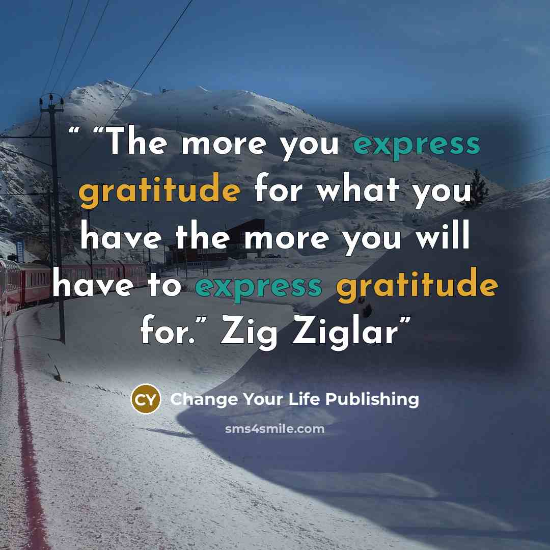 ““The more you express gratitude for what you have the more you will have to express gratitude for.” Zig Ziglar” quote by Change Your Life Publishing