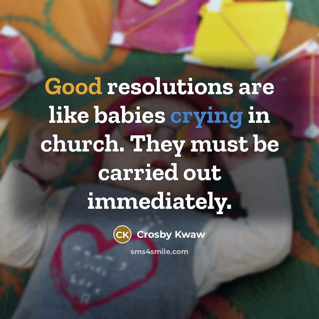 “Good resolutions are like babies crying in church. They must…” quote by Crosby Kwaw