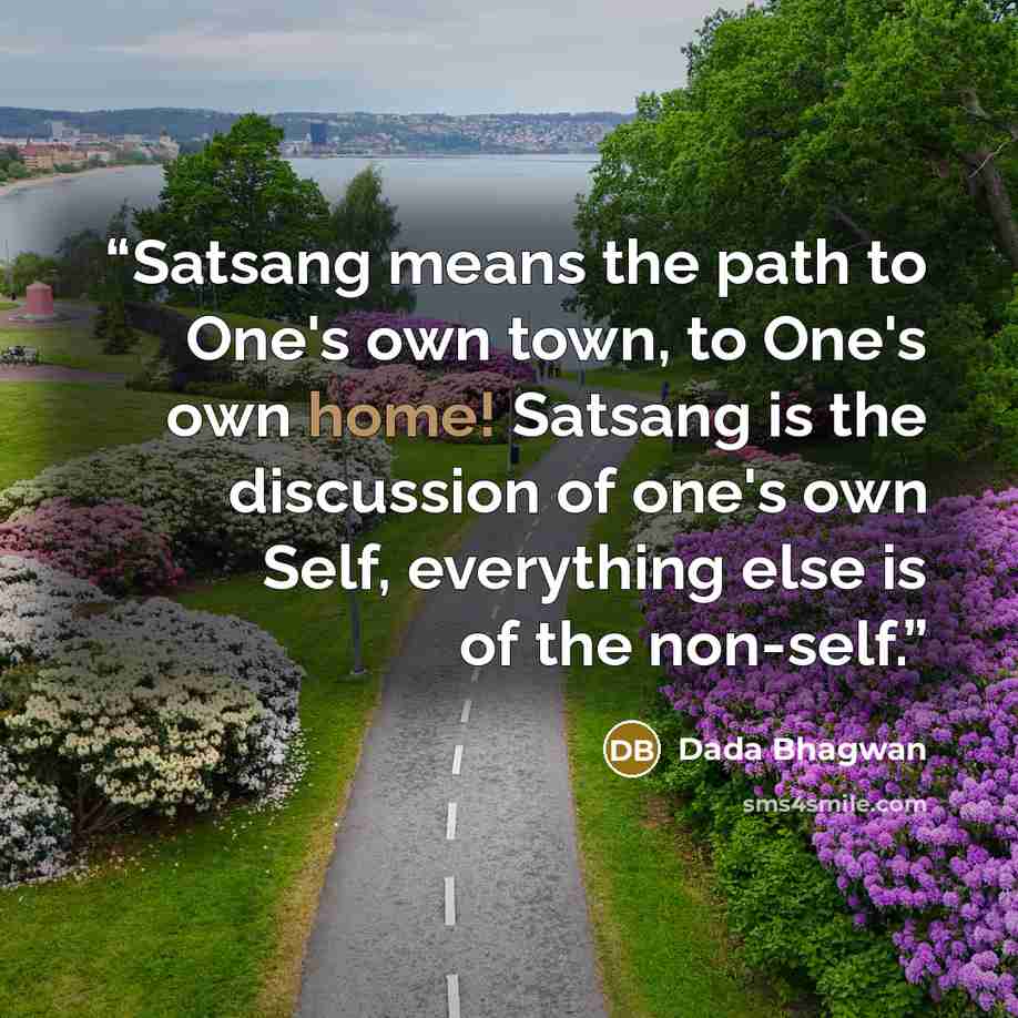 “Satsang means the path to One's own town, to One's own home! Satsang is the discussion of one's own Self, everything else is of the non-self.” quote by Dada Bhagwan