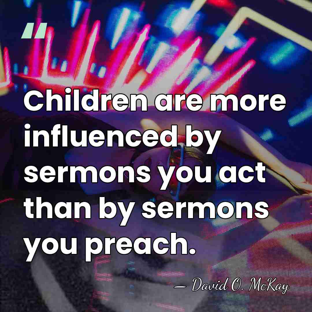 Children are more influenced by sermons you act than by sermons you&hellip; - David O. McKay