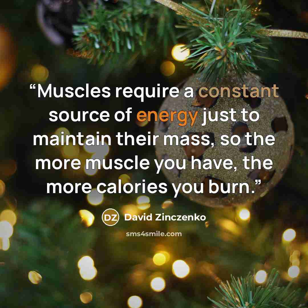 “Muscles require a constant source of energy just to maintain their mass, so the more muscle you have, the more calories you burn.” quote by David Zinczenko