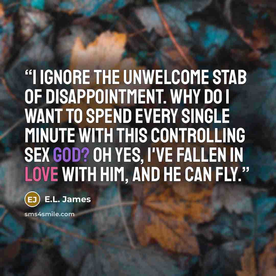“I Ignore the unwelcome stab of disappointment. Why do I want to spend every single minute with this controlling sex god? Oh yes, I've fallen in love with him, and he can fly.” quote by E.L. James