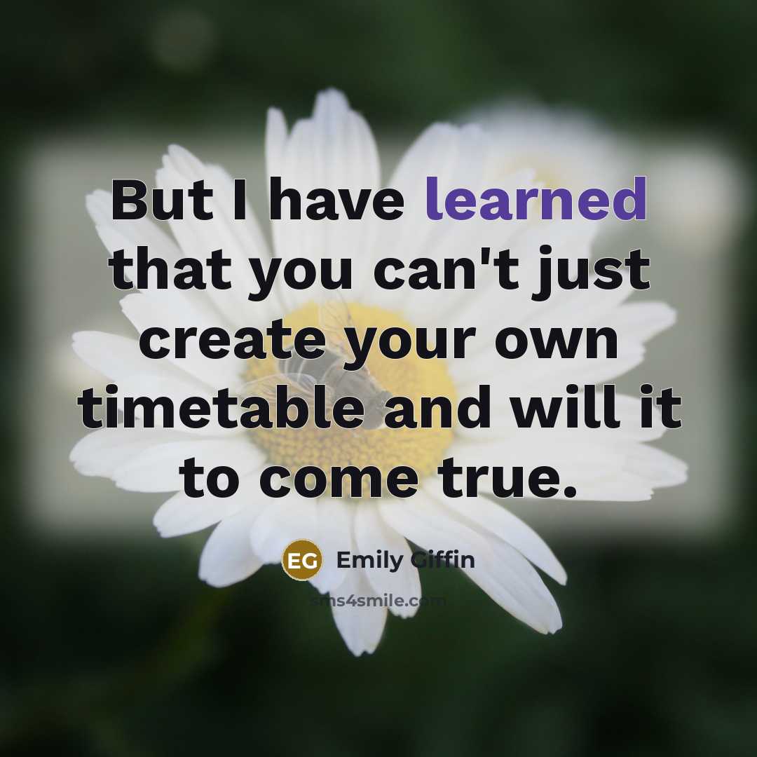 “But I have learned that you can't just create your own timetable and will it to come true.” quote by Emily Giffin