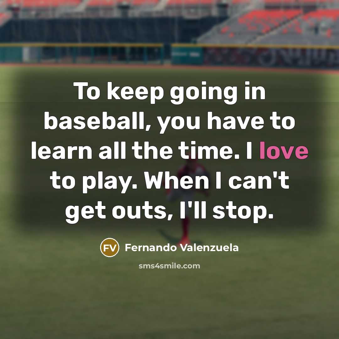 “To keep going in baseball, you have to learn all the time. I love to play. When I can't get outs, I'll stop.” quote by Fernando Valenzuela
