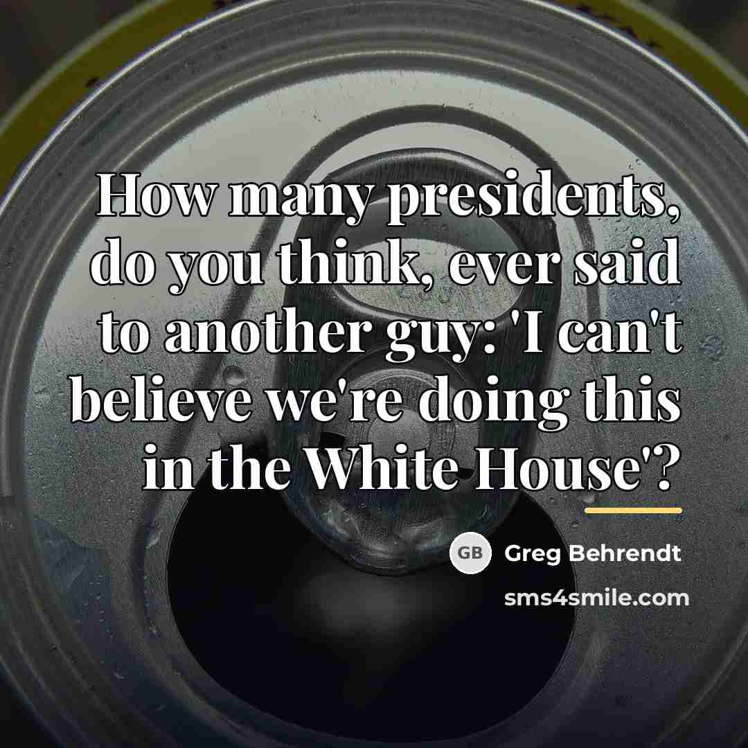 “How many presidents, do you think, ever said to another…” quote by Greg Behrendt