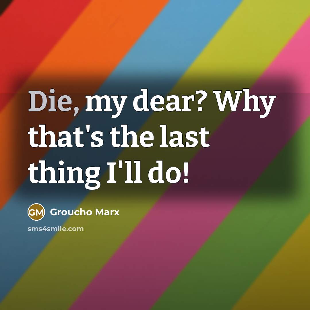 “Die, my dear? Why that's the last thing I'll do!…” quote by Groucho Marx