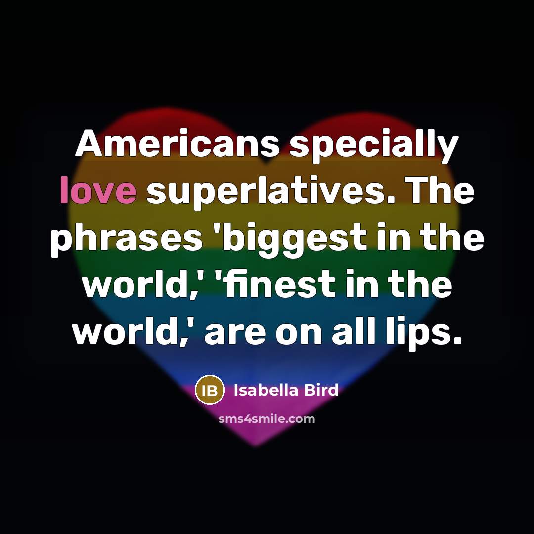 “Americans specially love superlatives. The phrases 'biggest in the world,' 'finest in the world,' are on all lips.” quote by Isabella Bird