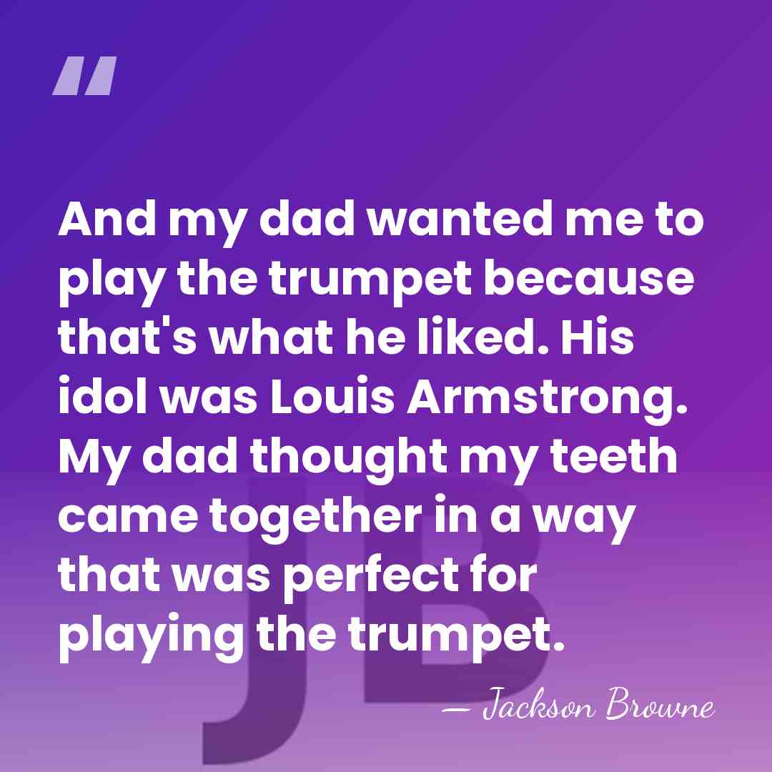 And my dad wanted me to play the trumpet because that's what&hellip; - Jackson Browne