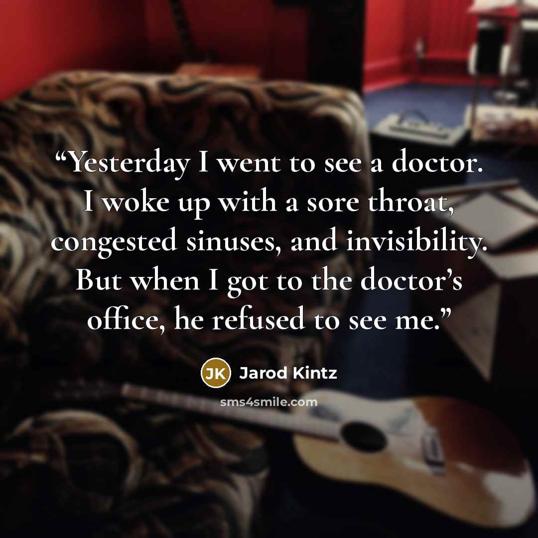 “Yesterday I went to see a doctor. I woke up with a sore throat, congested sinuses, and invisibility. But when I got to the doctor’s office, he refused to see me.” quote by Jarod Kintz