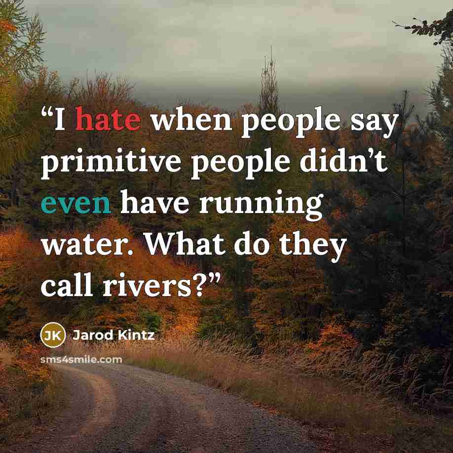 “I hate when people say primitive people didn’t even have running water. What do they call rivers?” quote by Jarod Kintz