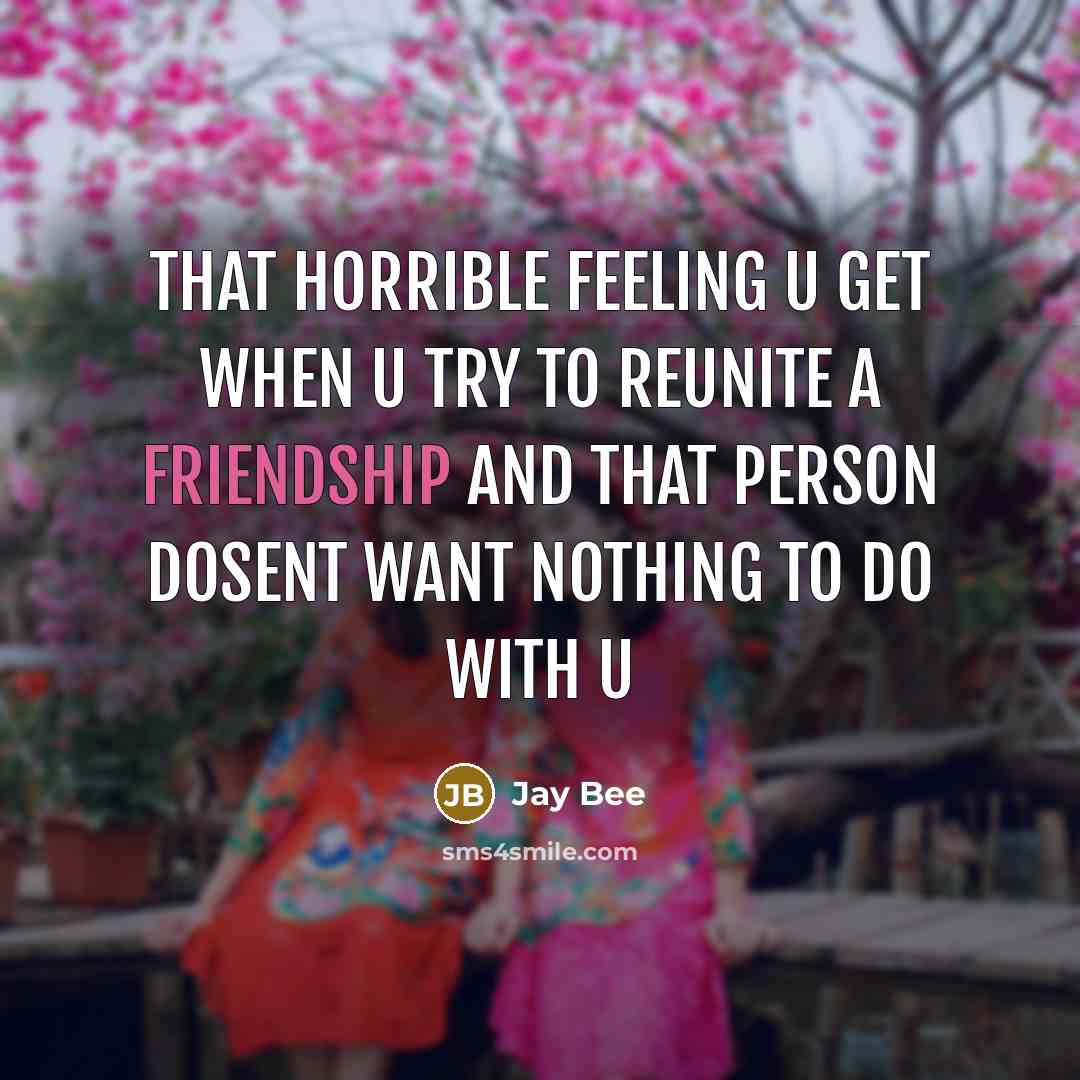 “That horrible feeling u get when u try to reunite a friendship and that person dosent want nothing to do with u” quote by Jay Bee