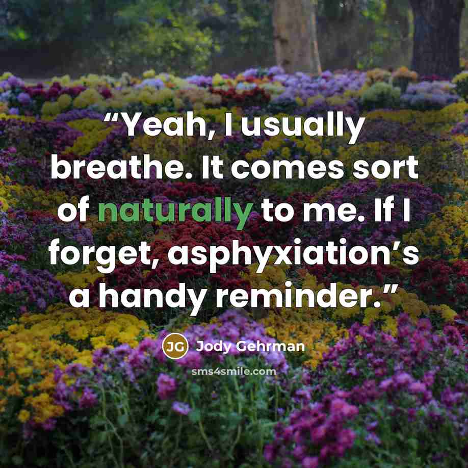 “Yeah, I usually breathe. It comes sort of naturally to me. If I forget, asphyxiation’s a handy reminder.” quote by Jody Gehrman