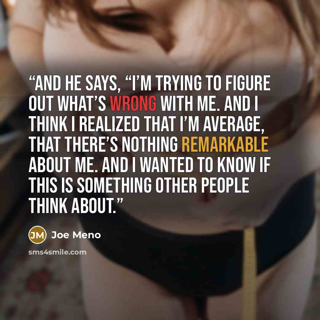 “And he says, “I’m trying to figure out what’s wrong with me. And I think I realized that I’m average, that there’s nothing remarkable about me. And I wanted to know if this is something other people think about.” quote by Joe Meno