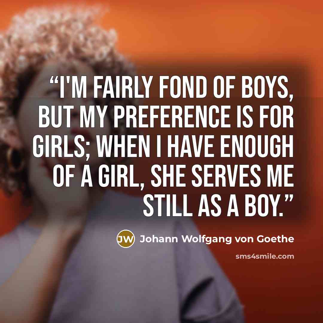 “I'm fairly fond of boys, but my preference is for girls; When I have enough of a girl, she serves me still as a boy.” quote by Johann Wolfgang von Goethe