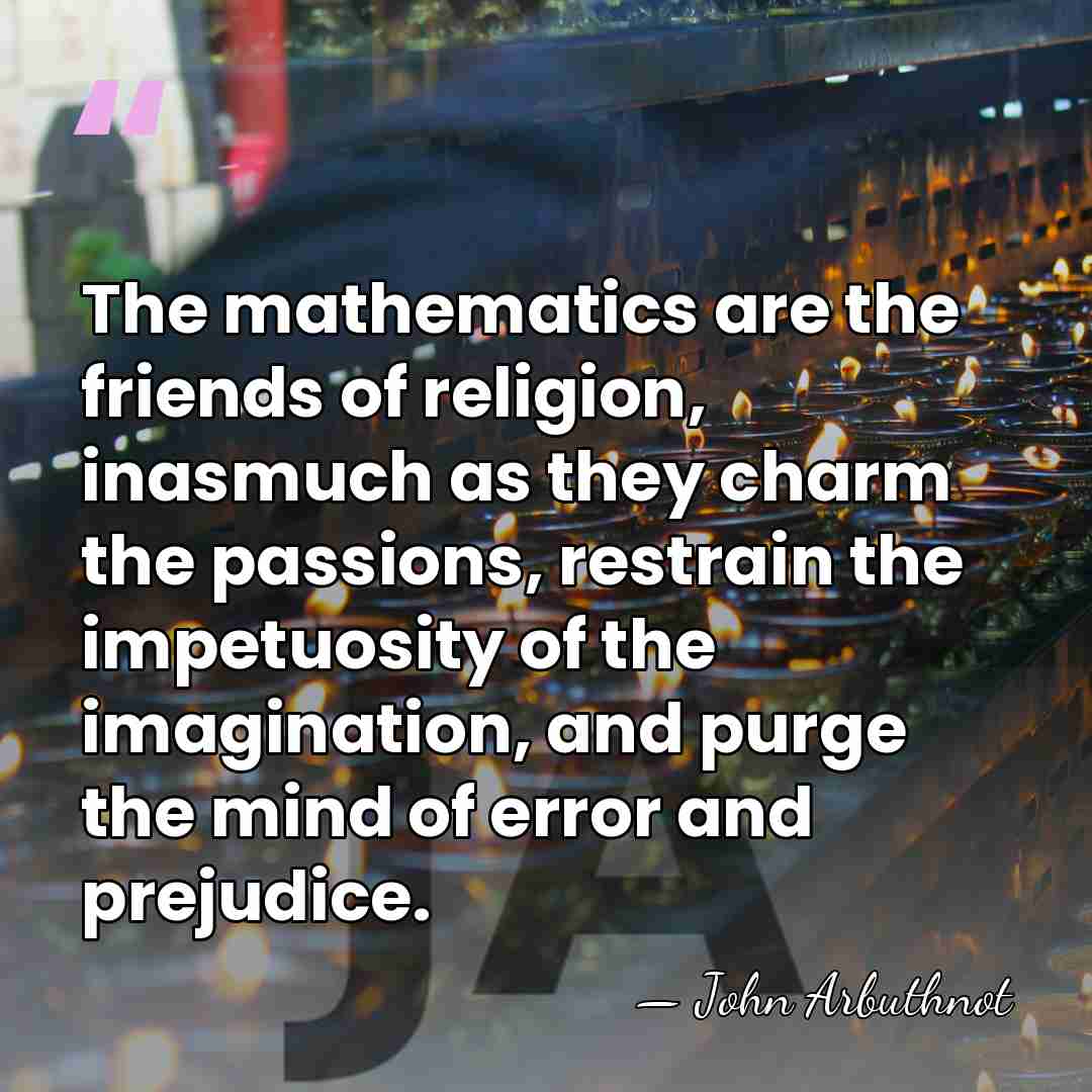 The mathematics are the friends of religion, inasmuch as they charm the&hellip; - John Arbuthnot
