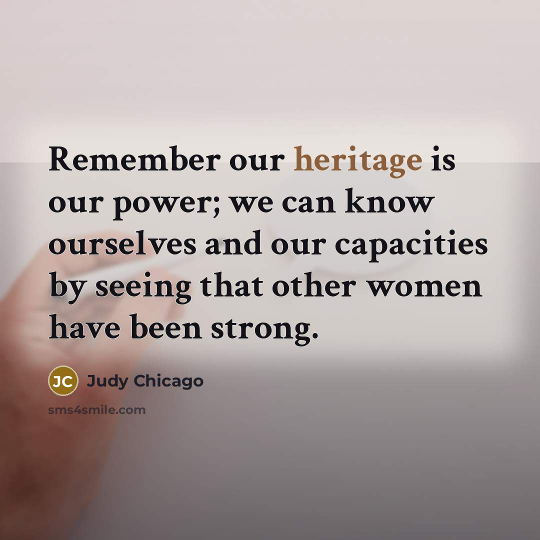 “Remember our heritage is our power; we can know ourselves…” quote by Judy Chicago