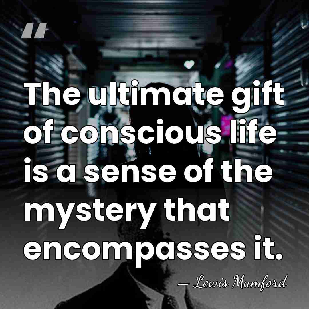 The ultimate gift of conscious life is a sense of the mystery&hellip; - Lewis Mumford