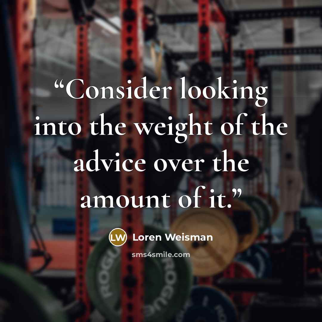 “Consider looking into the weight of the advice over the amount of it.” quote by Loren Weisman