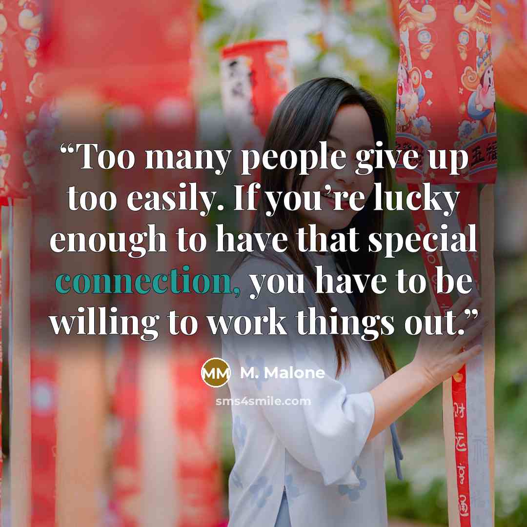 “Too many people give up too easily. If you’re lucky enough to have that special connection, you have to be willing to work things out.” quote by M. Malone