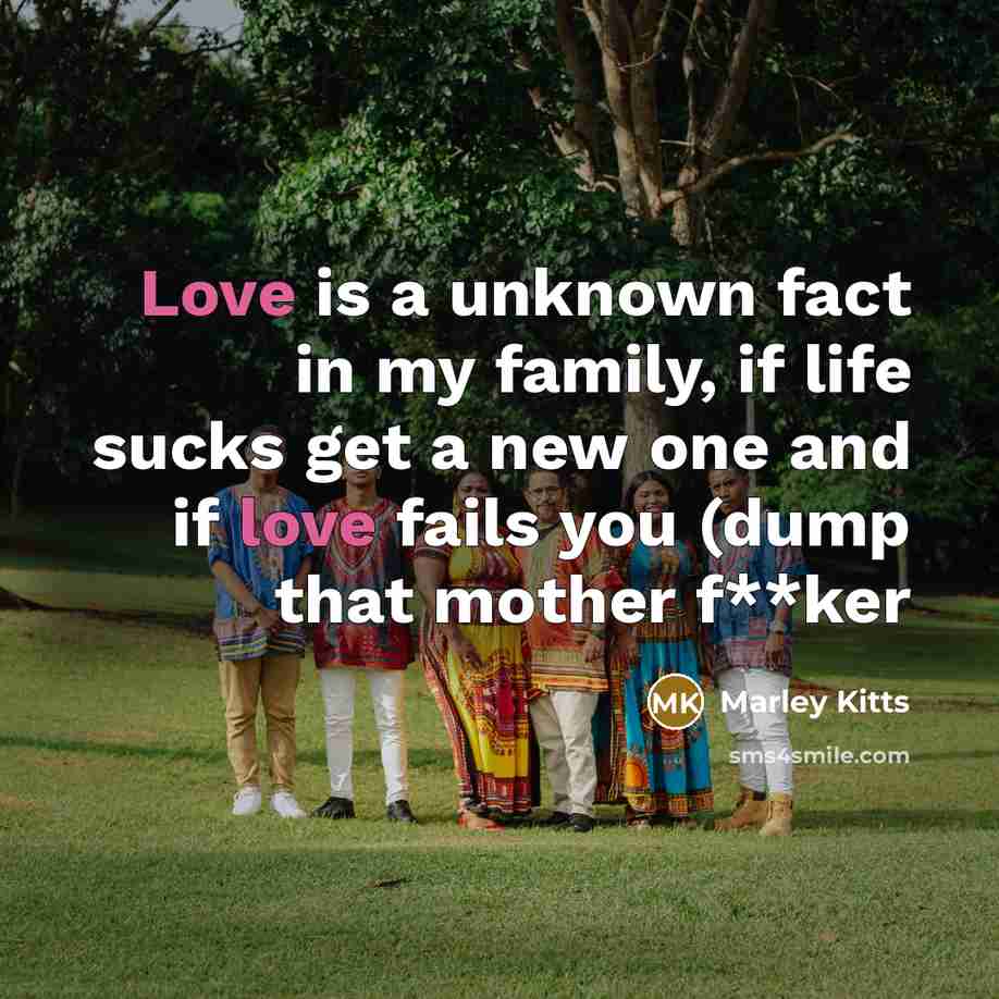 “Love is a unknown fact in my family, if life sucks get a new one and if love fails you (dump that mother f**ker” quote by Marley Kitts