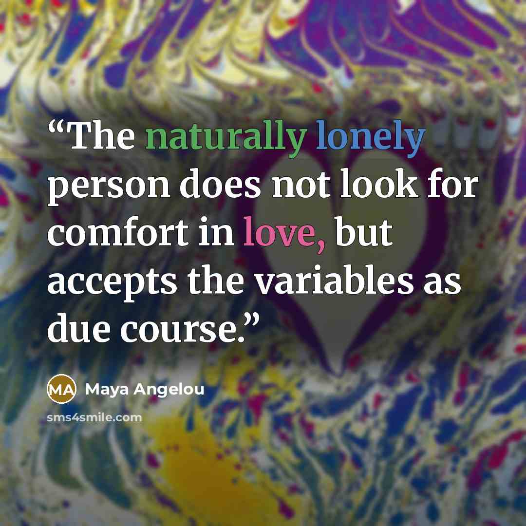 “The naturally lonely person does not look for comfort in love, but accepts the variables as due course.” quote by Maya Angelou