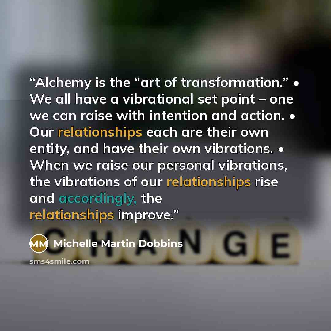 “Alchemy is the “art of transformation.” • We all have a vibrational set point – one we can raise with intention and action. • Our relationships each are their own entity, and have their own vibrations. • When we raise our personal vibrations, the vibrations of our relationships rise and…” quote by Michelle Martin Dobbins