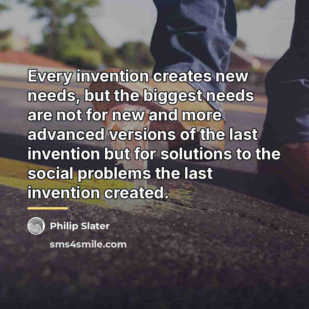 “Every invention creates new needs, but the biggest needs are…” quote by Philip Slater