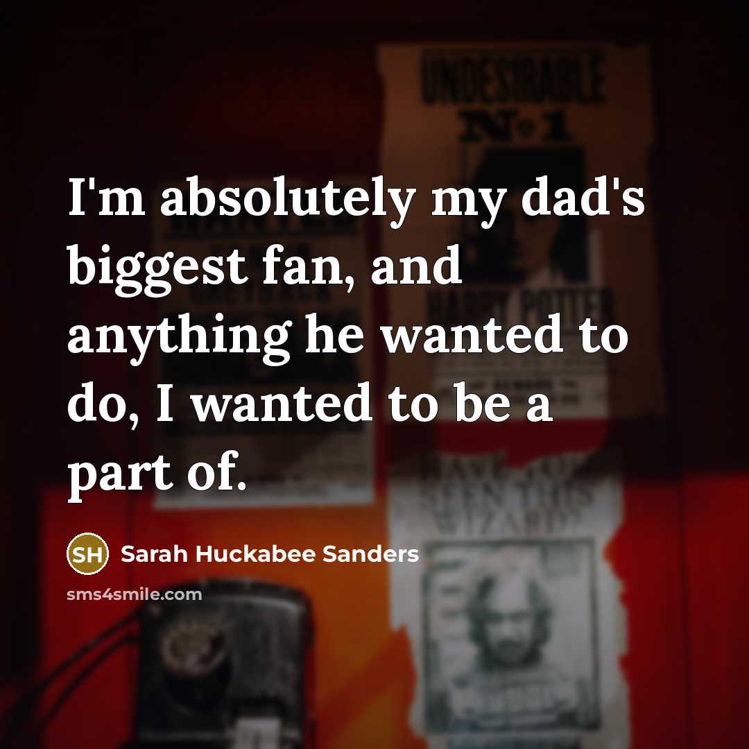 “I'm absolutely my dad's biggest fan, and anything he wanted…” quote by Sarah Huckabee Sanders