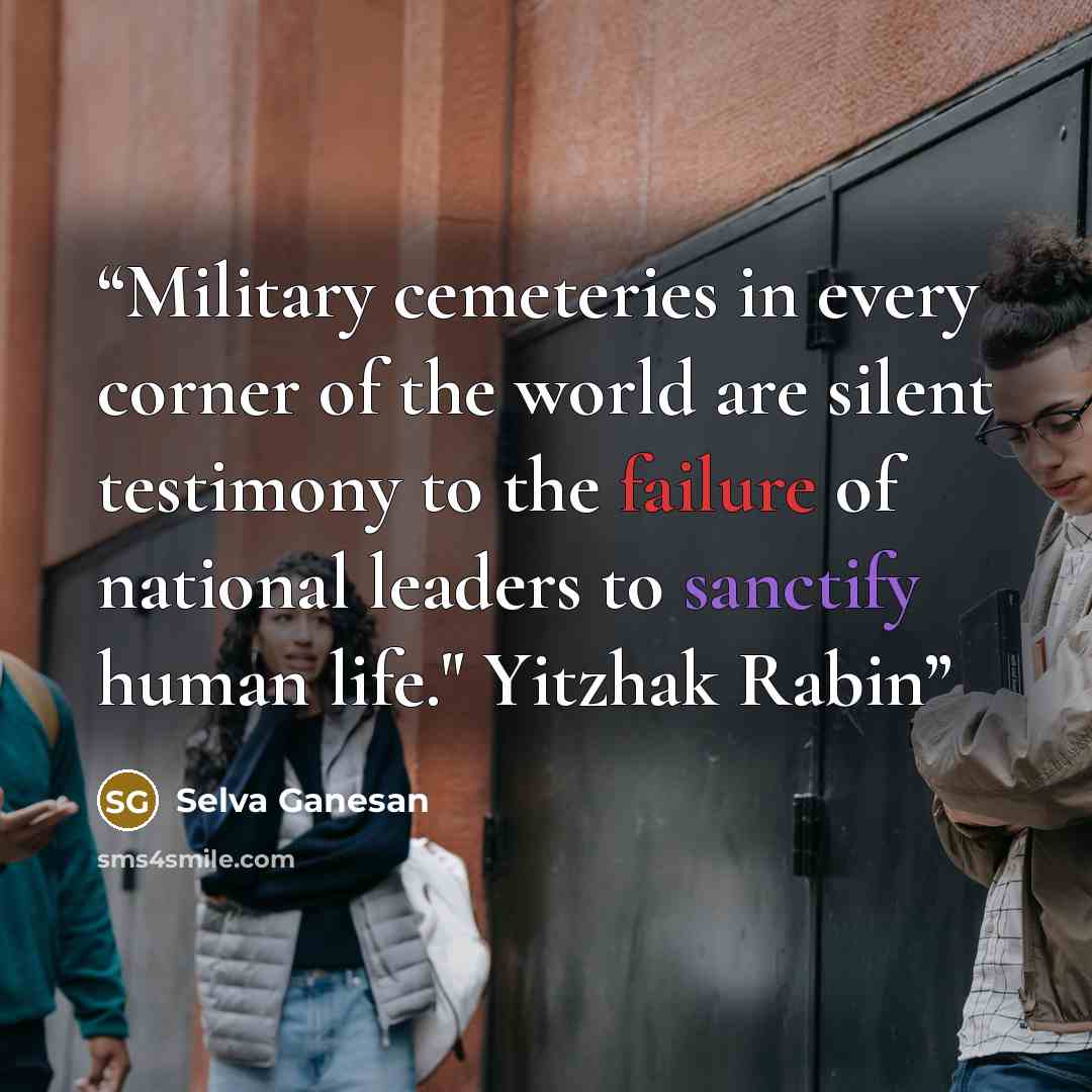“Military cemeteries in every corner of the world are silent testimony to the failure of national leaders to sanctify human life." Yitzhak Rabin” quote by Selva Ganesan