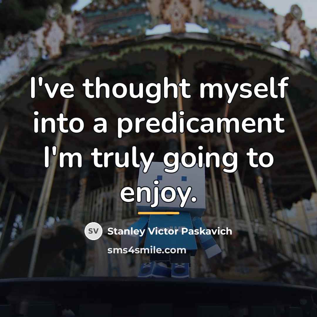 “I've thought myself into a predicament I'm truly going to…” quote by Stanley Victor Paskavich