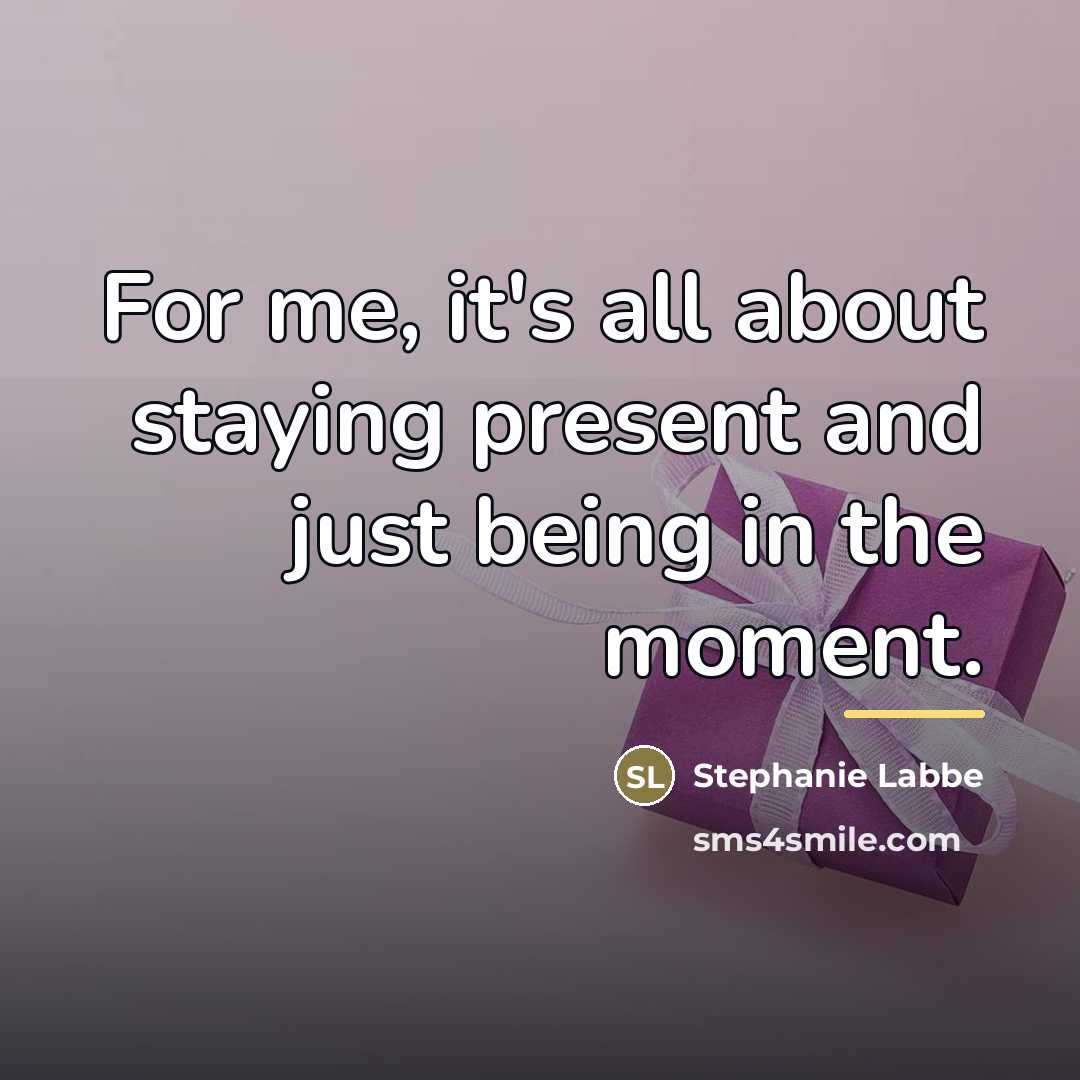 “For me, it's all about staying present and just being…” quote by Stephanie Labbe