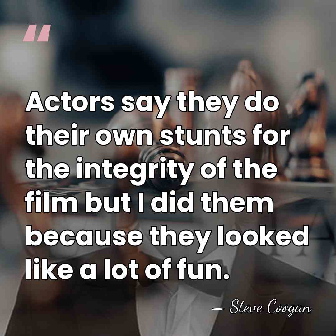 Actors say they do their own stunts for the integrity of the&hellip; - Steve Coogan