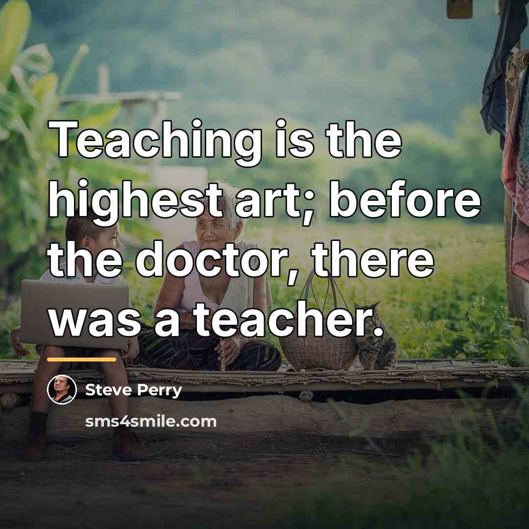 “Teaching is the highest art; before the doctor, there was…” quote by Steve Perry