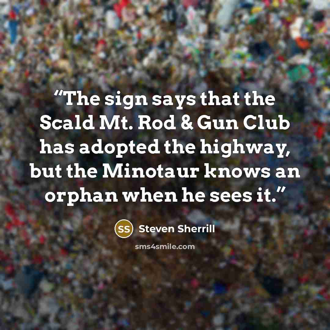 “The sign says that the Scald Mt. Rod & Gun Club has adopted the highway, but the Minotaur knows an orphan when he sees it.” quote by Steven Sherrill