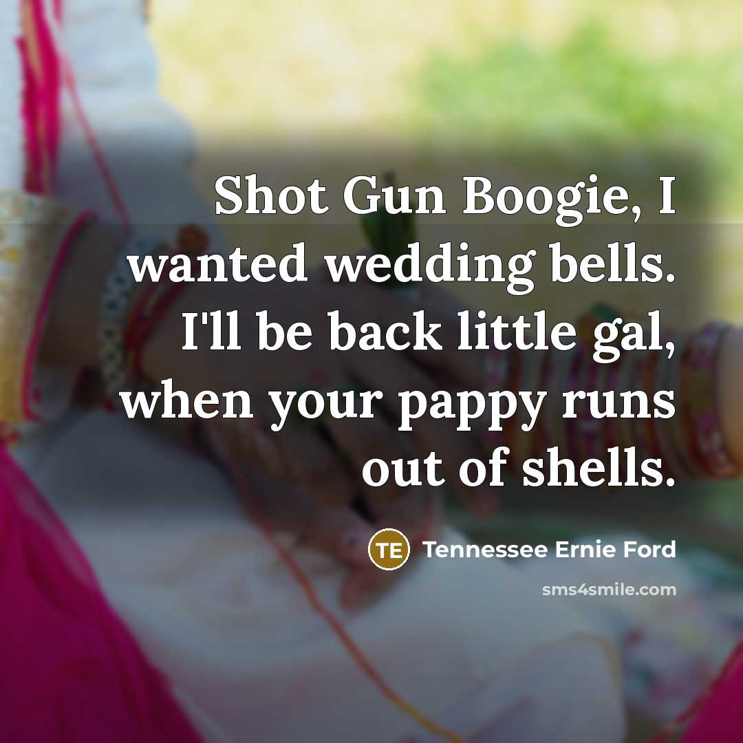 “Shot Gun Boogie, I wanted wedding bells. I'll be back…” quote by Tennessee Ernie Ford