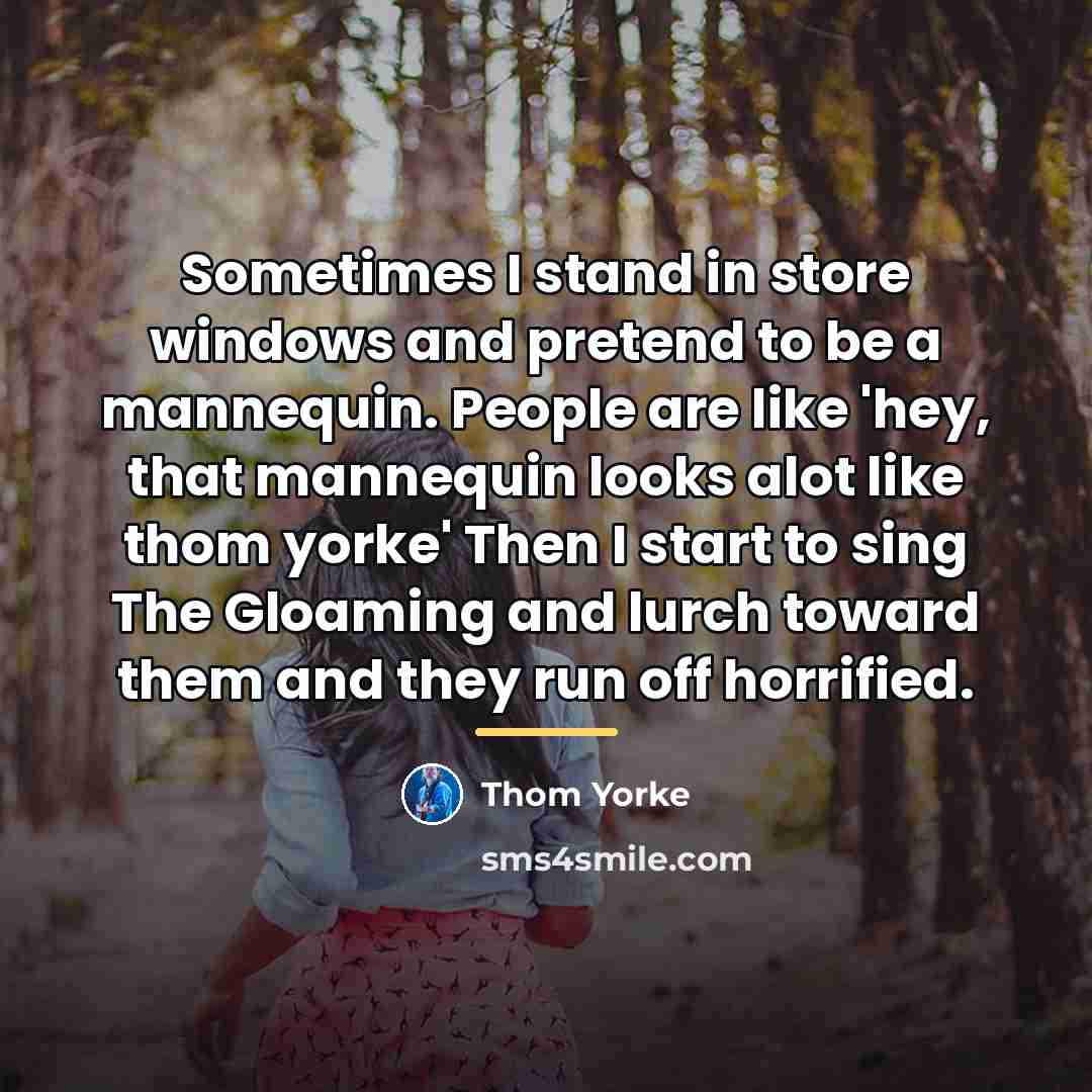 “Sometimes I stand in store windows and pretend to be…” quote by Thom Yorke