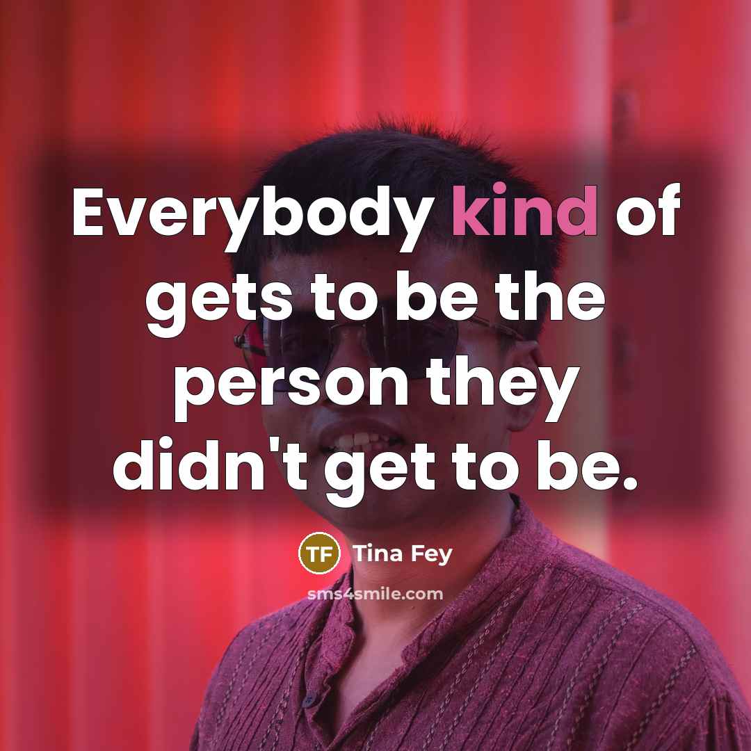 “Everybody kind of gets to be the person they didn't…” quote by Tina Fey