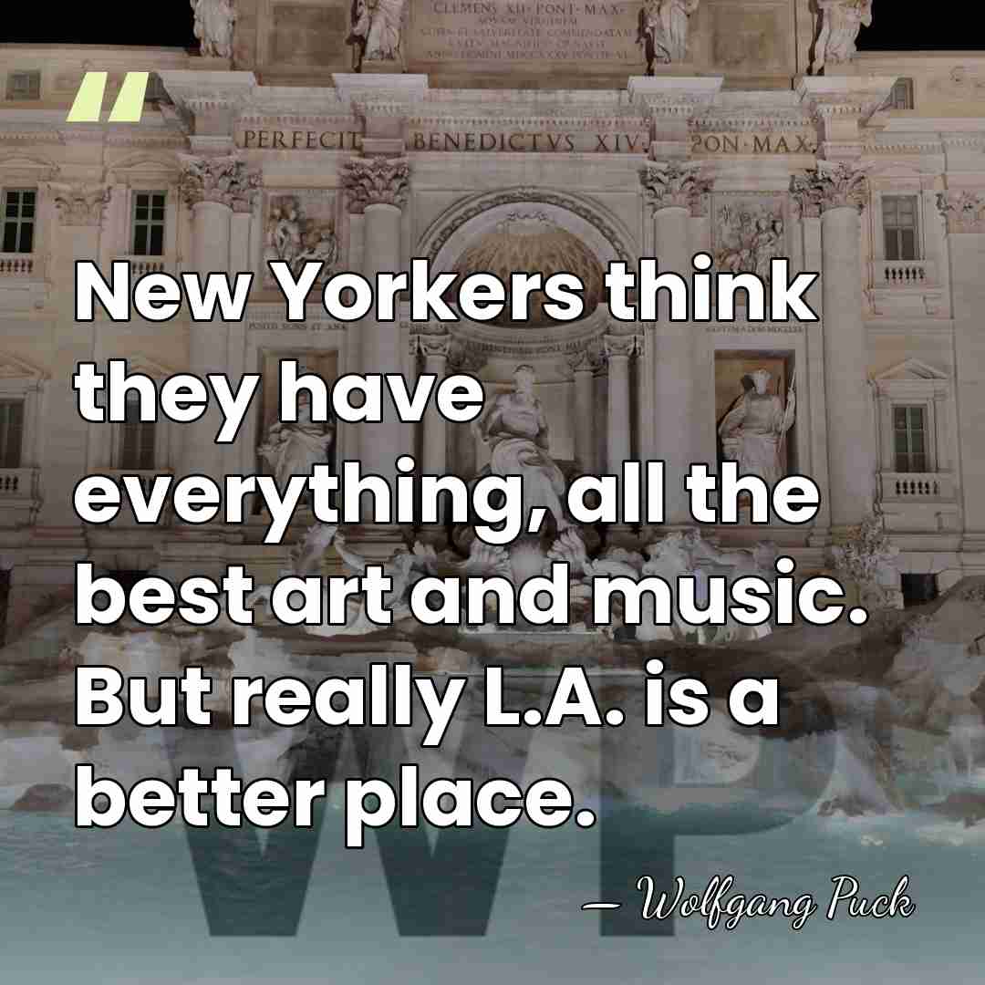 New Yorkers think they have everything, all the best art and music.&hellip; - Wolfgang Puck