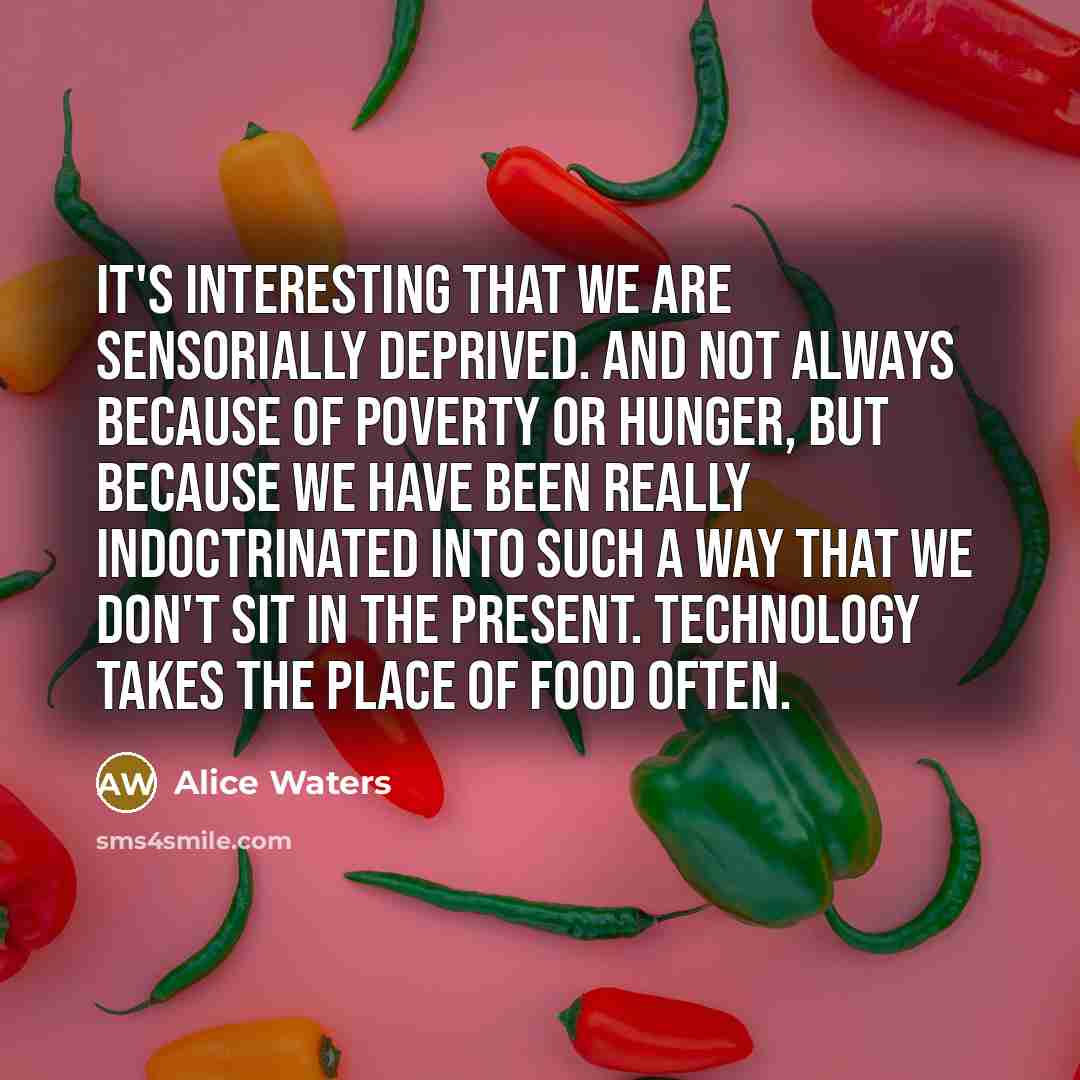 “It's interesting that we are sensorially deprived. And not always…” quote by Alice Waters