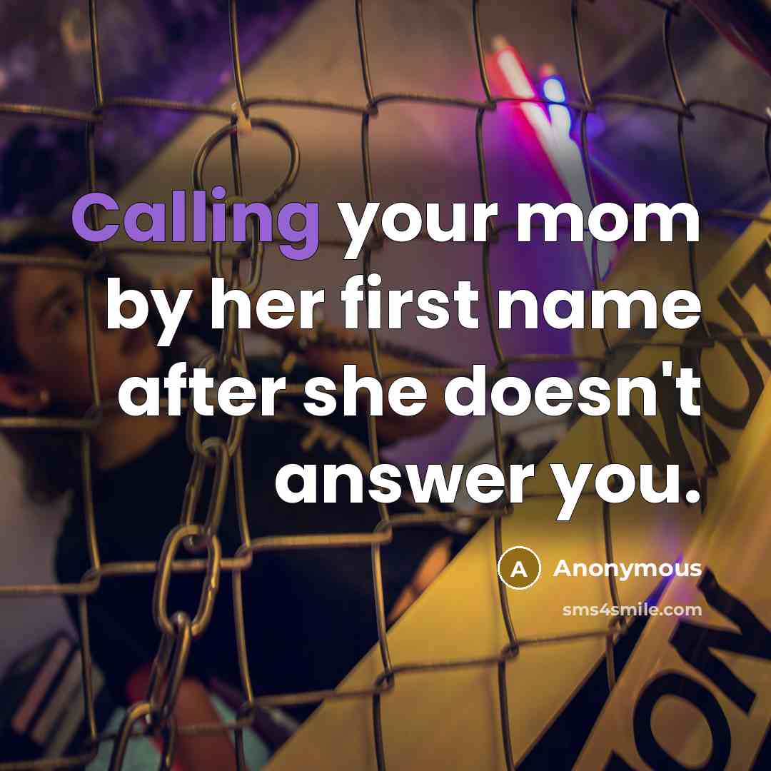 “Calling your mom by her first name after she doesn't answer you.” quote by Anonymous