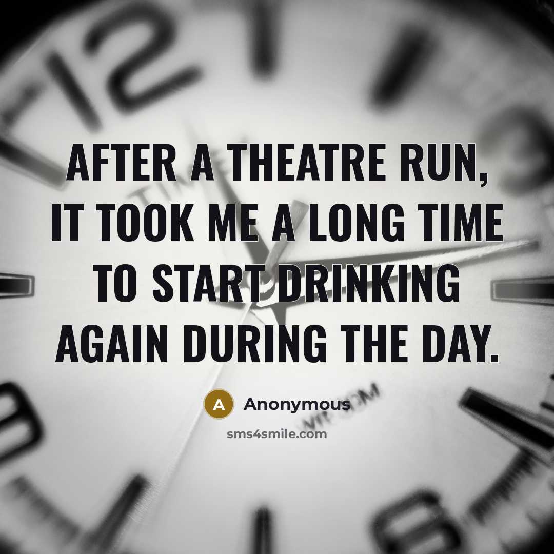“After a theatre run, it took me a long time to start drinking again during the day.” quote by Anonymous