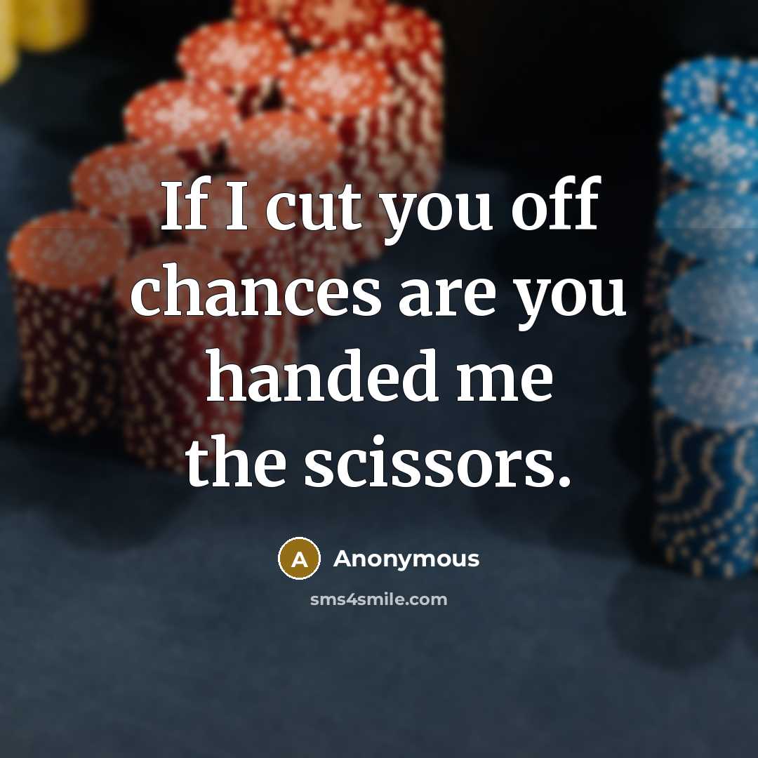 “If I cut you off chances are you handed me the scissors.” quote by Anonymous