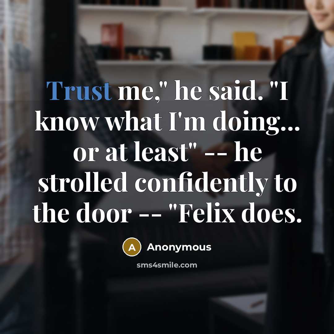 “Trust me," he said. "I know what I'm doing... or at least" -- he strolled confidently to the door -- "Felix does.” quote by Anonymous