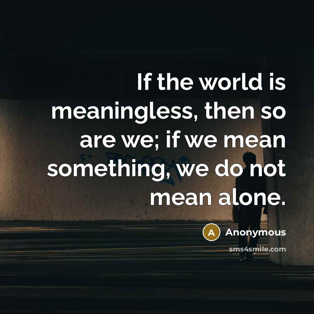 “If the world is meaningless, then so are we; if…” quote by Anonymous