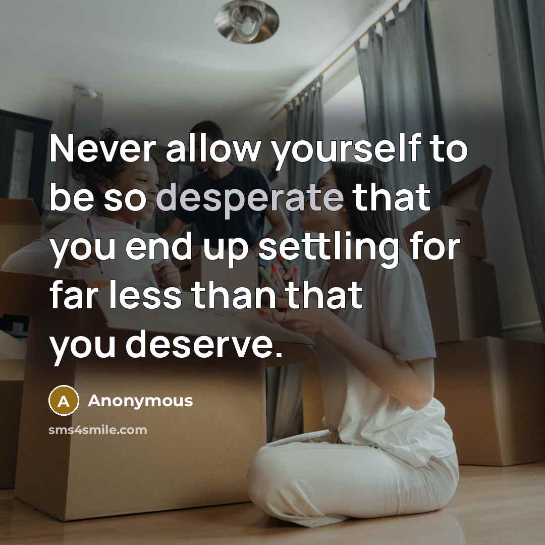 “Never allow yourself to be so desperate that you end up settling for far less than that you deserve.” quote by Anonymous